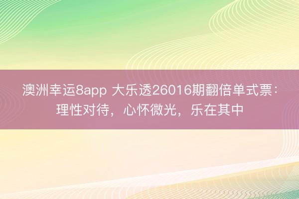 澳洲幸运8app 大乐透26016期翻倍单式票:理性对待,心怀微光,乐在其中