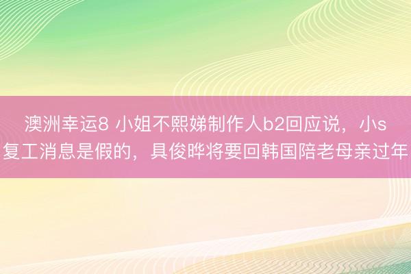 澳洲幸运8 小姐不熙娣制作人b2回应说，小s复工消息是假的，具俊晔将要回韩国陪老母亲过年