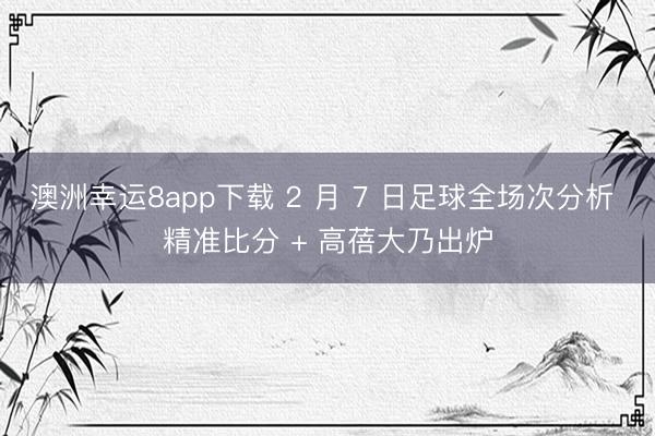 澳洲幸运8app下载 2 月 7 日足球全场次分析 精准比分 + 高蓓大乃出炉