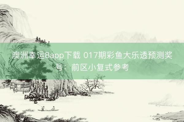 澳洲幸运8app下载 017期彩鱼大乐透预测奖号：前区小复式参考