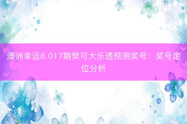 澳洲幸运8 017期樊可大乐透预测奖号:奖号定位分析