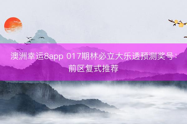 澳洲幸运8app 017期林必立大乐透预测奖号:前区复式推荐