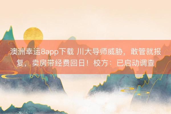 澳洲幸运8app下载 川大导师威胁，敢管就报复，卖房带经费回日！校方：已启动调查