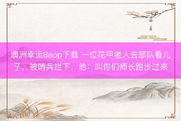 澳洲幸运8app下载 一位花甲老人去部队看儿子，被哨兵拦下，他：叫你们师长跑步过来