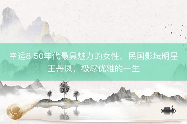 幸运8 50年代最具魅力的女性,民国影坛明星王丹凤,极尽优雅的一生