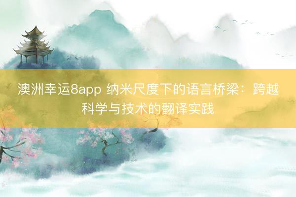 澳洲幸运8app 纳米尺度下的语言桥梁:跨越科学与技术的翻译实践