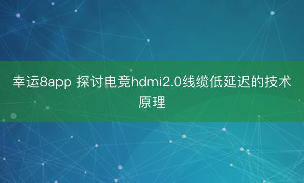 幸运8app 探讨电竞hdmi2.0线缆低延迟的技术原理