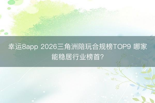 幸运8app 2026三角洲陪玩合规榜TOP9 哪家能稳居行业榜首？