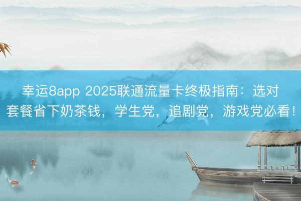 幸运8app 2025联通流量卡终极指南：选对套餐省下奶茶钱，学生党，追剧党，游戏党必看！