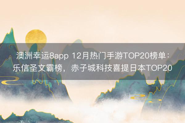 澳洲幸运8app 12月热门手游TOP20榜单:乐信圣文霸榜,赤子城科技喜提日本TOP20