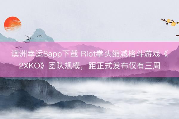 澳洲幸运8app下载 Riot拳头缩减格斗游戏《2XKO》团队规模，距正式发布仅有三周
