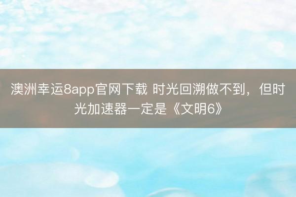 澳洲幸运8app官网下载 时光回溯做不到，但时光加速器一定是《文明6》