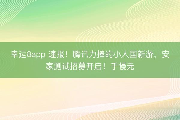 幸运8app 速报!腾讯力捧的小人国新游,安家测试招募开启!手慢无