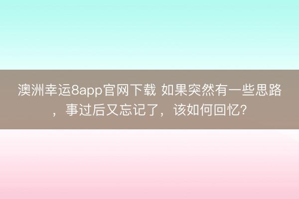 澳洲幸运8app官网下载 如果突然有一些思路,事过后又忘记了,该如何回忆?