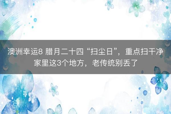 澳洲幸运8 腊月二十四 “扫尘日”,重点扫干净家里这3个地方,老传统别丢了