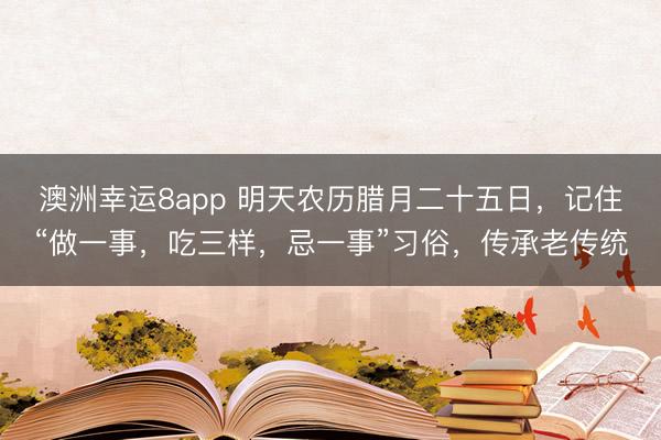 澳洲幸运8app 明天农历腊月二十五日，记住“做一事，吃三样，忌一事”习俗，传承老传统