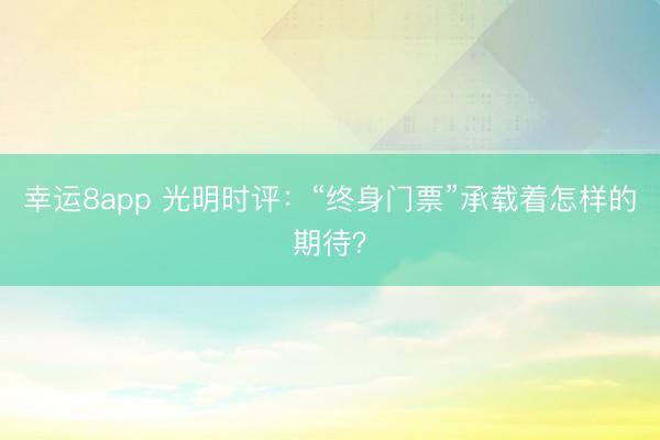 幸运8app 光明时评：“终身门票”承载着怎样的期待？