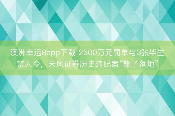 澳洲幸运8app下载 2500万元罚单与3张毕生禁入令,天风证券历史违纪案“靴子落地”