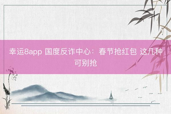 幸运8app 国度反诈中心:春节抢红包 这几种可别抢