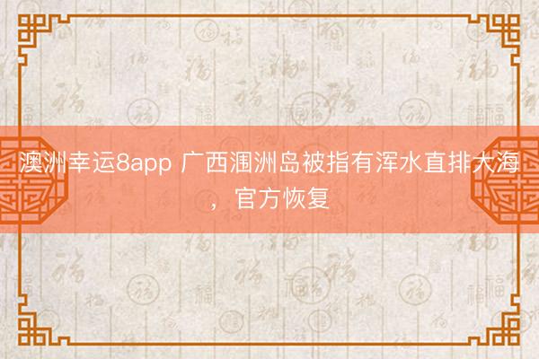 澳洲幸运8app 广西涠洲岛被指有浑水直排大海,官方恢复