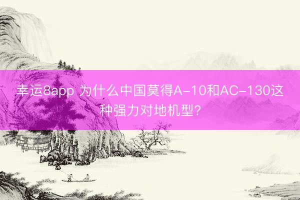 幸运8app 为什么中国莫得A-10和AC-130这种强力对地机型?