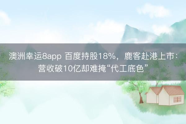 澳洲幸运8app 百度持股18%,鹿客赴港上市:营收破10亿却难掩“代工底色”