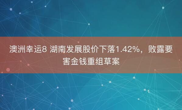 澳洲幸运8 湖南发展股价下落1.42%，败露要害金钱重组草案