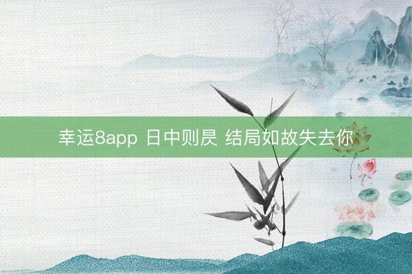 幸运8app 日中则昃 结局如故失去你