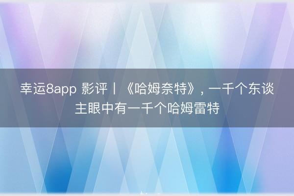 幸运8app 影评丨《哈姆奈特》， 一千个东谈主眼中有一千个哈姆雷特