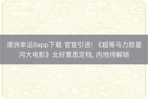 澳洲幸运8app下载 官宣引进! 《超等马力欧星河大电影》北好意思定档, 内地待解锁