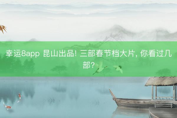 幸运8app 昆山出品! 三部春节档大片， 你看过几部?
