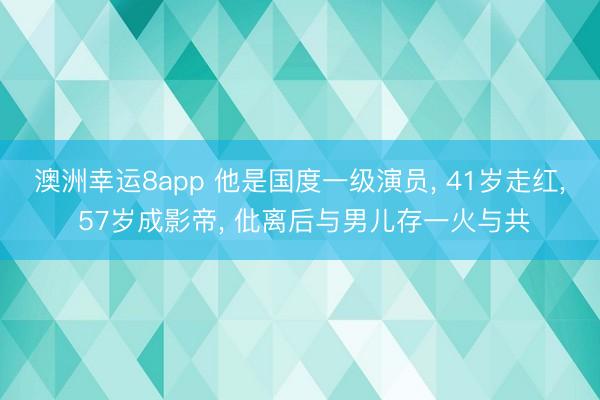 澳洲幸运8app 他是国度一级演员， 41岁走红， 57岁成影帝， 仳离后与男儿存一火与共
