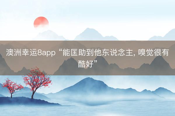 澳洲幸运8app “能匡助到他东说念主， 嗅觉很有酷好”