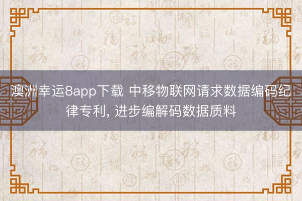 澳洲幸运8app下载 中移物联网请求数据编码纪律专利, 进步编解码数据质料