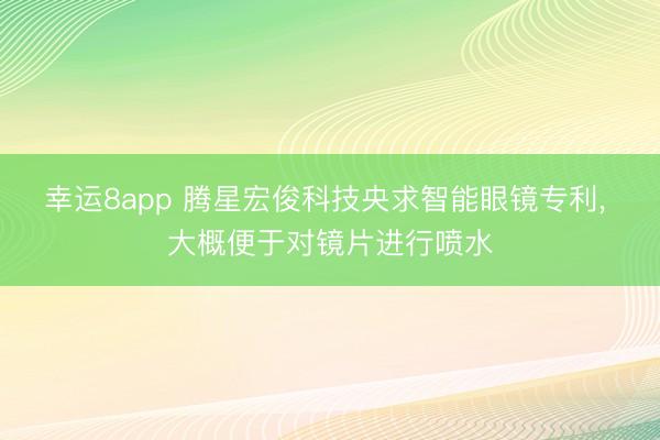 幸运8app 腾星宏俊科技央求智能眼镜专利， 大概便于对镜片进行喷水