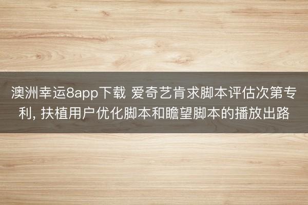 澳洲幸运8app下载 爱奇艺肯求脚本评估次第专利， 扶植用户优化脚本和瞻望脚本的播放出路