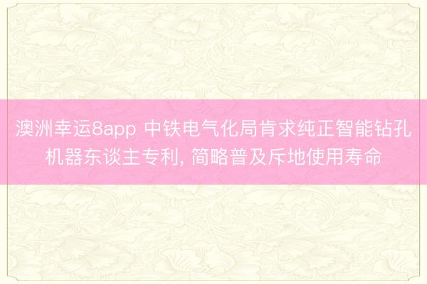 澳洲幸运8app 中铁电气化局肯求纯正智能钻孔机器东谈主专利, 简略普及斥地使用寿命