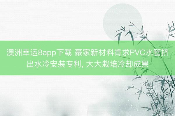 澳洲幸运8app下载 豪家新材料肯求PVC水管挤出水冷安装专利, 大大栽培冷却成果