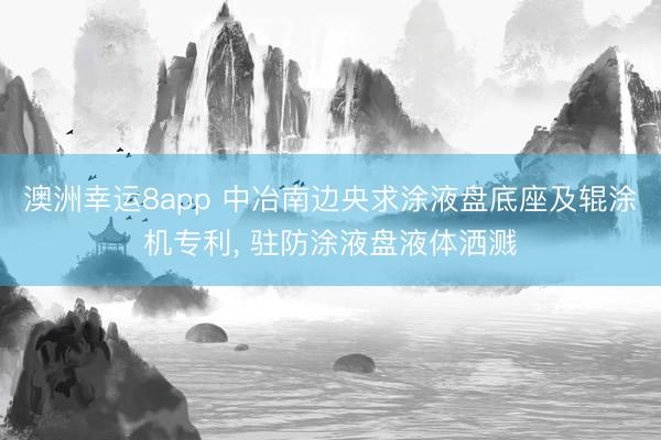 澳洲幸运8app 中冶南边央求涂液盘底座及辊涂机专利, 驻防涂液盘液体洒溅
