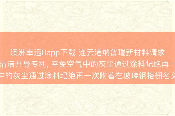 澳洲幸运8app下载 连云港纳普瑞新材料请求玻璃钢格栅坐褥用名义清洁开导专利, 幸免空气中的灰尘通过涂料圮绝再一次附着在玻璃钢格栅名义