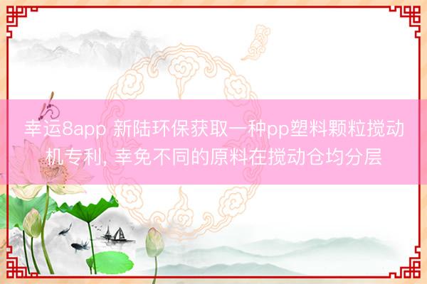 幸运8app 新陆环保获取一种pp塑料颗粒搅动机专利, 幸免不同的原料在搅动仓均分层