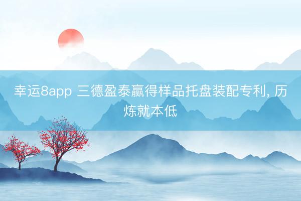 幸运8app 三德盈泰赢得样品托盘装配专利, 历炼就本低