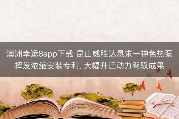 澳洲幸运8app下载 昆山威胜达恳求一神色热泵挥发浓缩安装专利, 大幅升迁动力驾驭成果