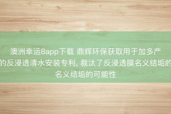 澳洲幸运8app下载 鼎辉环保获取用于加多产水后果的反浸透清水安装专利， 裁汰了反浸透膜名义结垢的可能性