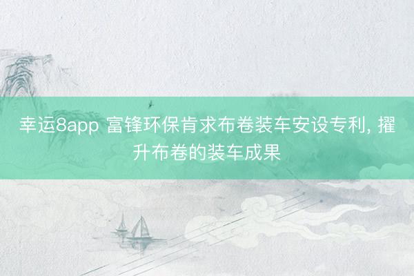 幸运8app 富锋环保肯求布卷装车安设专利， 擢升布卷的装车成果
