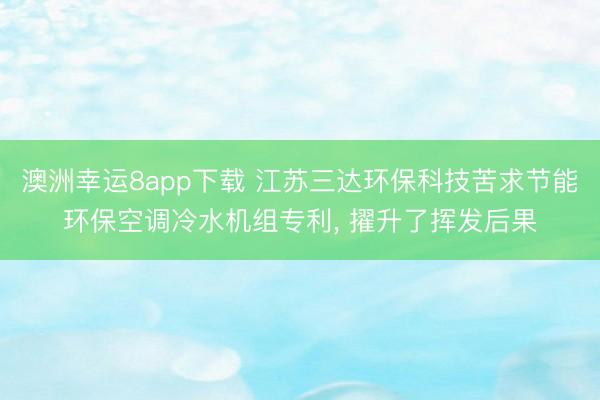 澳洲幸运8app下载 江苏三达环保科技苦求节能环保空调冷水机组专利， 擢升了挥发后果