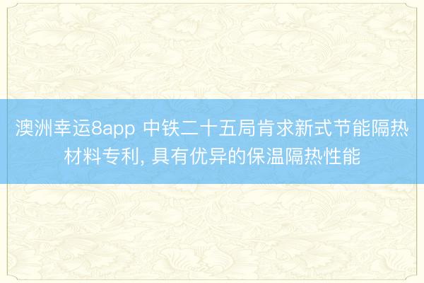 澳洲幸运8app 中铁二十五局肯求新式节能隔热材料专利, 具有优异的保温隔热性能