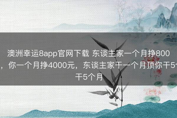 澳洲幸运8app官网下载 东谈主家一个月挣8000元，你一个月挣4000元，东谈主家干一个月顶你干5个月