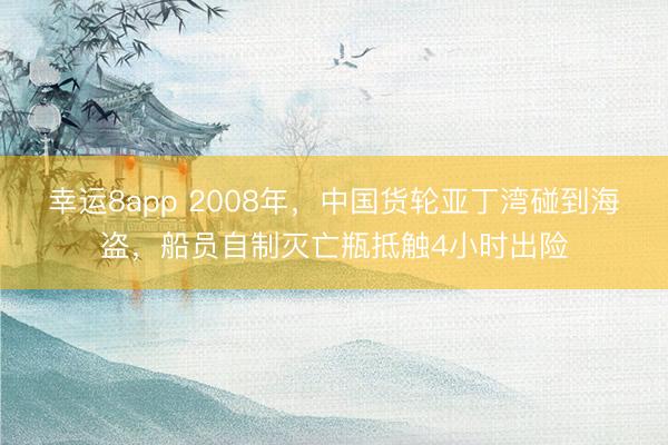 幸运8app 2008年，中国货轮亚丁湾碰到海盗，船员自制灭亡瓶抵触4小时出险