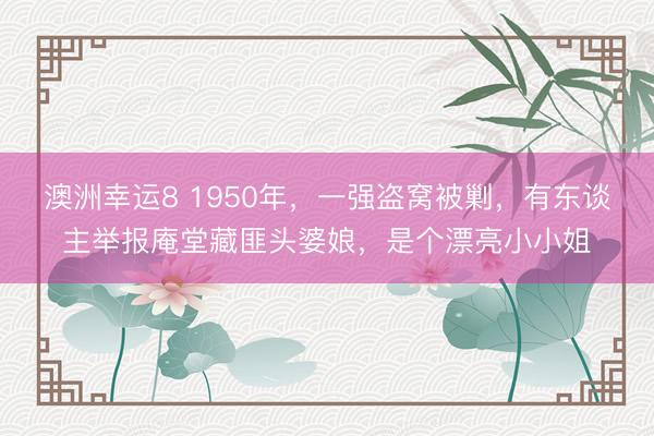澳洲幸运8 1950年,一强盗窝被剿,有东谈主举报庵堂藏匪头婆娘,是个漂亮小小姐